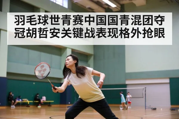 羽毛球世青赛中国国青混团夺冠胡哲安关键战表现格外抢眼